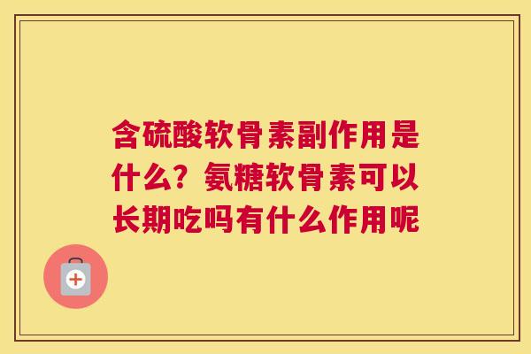含硫酸软骨素副作用是什么？氨糖软骨素可以长期吃吗有什么作用呢