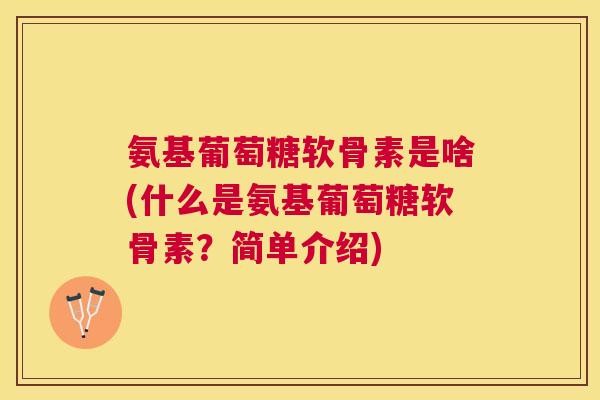 氨基葡萄糖软骨素是啥(什么是氨基葡萄糖软骨素？简单介绍)