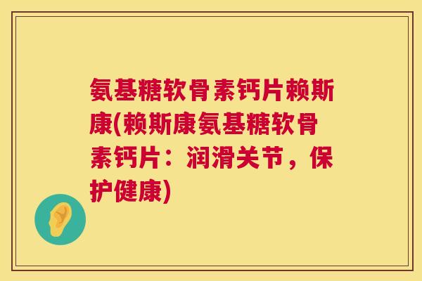 氨基糖软骨素钙片赖斯康(赖斯康氨基糖软骨素钙片：润滑关节，保护健康)