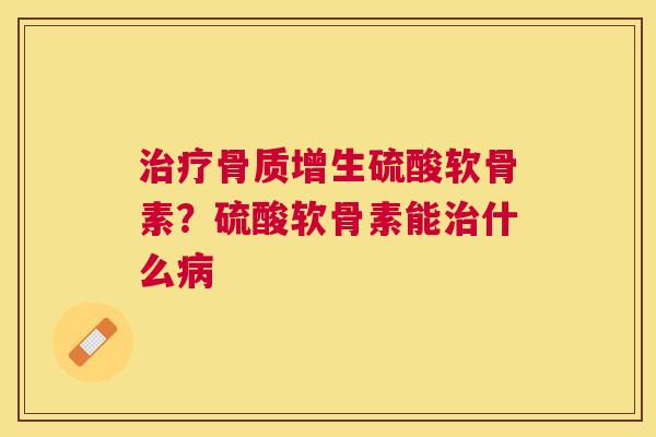 治疗骨质增生硫酸软骨素？硫酸软骨素能治什么病