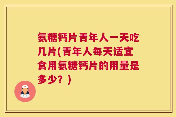 氨糖钙片青年人一天吃几片(青年人每天适宜食用氨糖钙片的用量是多少？)