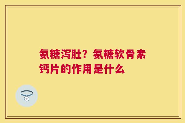 氨糖泻肚？氨糖软骨素钙片的作用是什么