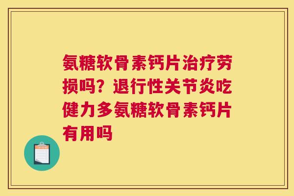 氨糖软骨素钙片劳损吗?吃健力多氨糖软骨素钙片有用吗 氨糖软骨素钙片劳损吗?吃健力多氨糖软骨素钙片有用吗