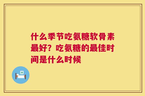 什么季节吃氨糖软骨素最好？吃氨糖的最佳时间是什么时候