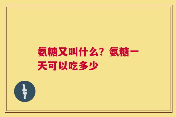 氨糖又叫什么？氨糖一天可以吃多少