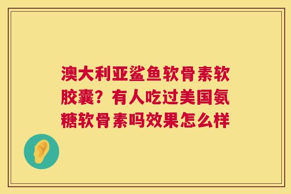 澳大利亚鲨鱼软骨素软胶囊？有人吃过美国氨糖软骨素吗效果怎么样