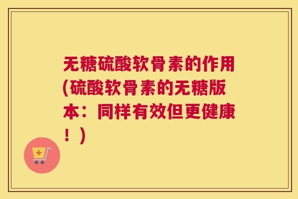无糖硫酸软骨素的作用(硫酸软骨素的无糖版本：同样有效但更健康！)