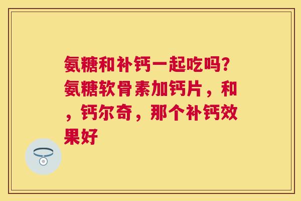 氨糖和补钙一起吃吗？氨糖软骨素加钙片，和，钙尔奇，那个补钙效果好