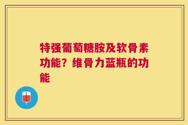 特强葡萄糖胺及软骨素功能？维骨力蓝瓶的功能