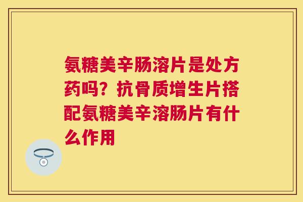 氨糖美辛肠溶片是处方药吗？抗骨质增生片搭配氨糖美辛溶肠片有什么作用
