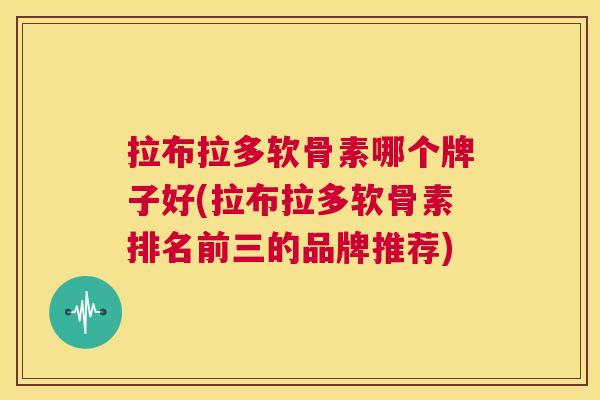 拉布拉多软骨素哪个牌子好(拉布拉多软骨素排名前三的品牌推荐) 拉布拉多软骨素哪个牌子好(拉布拉多软骨素排名前三的品牌推荐)