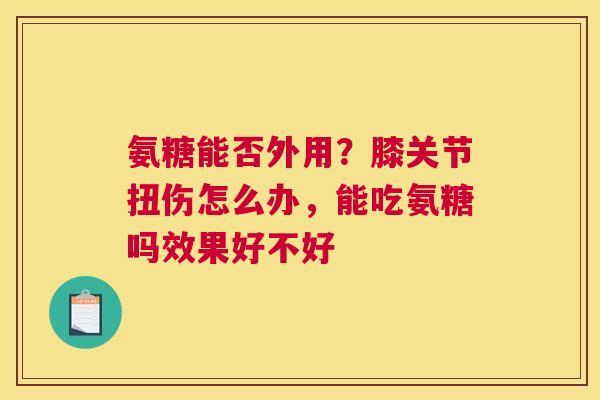 氨糖能否外用？膝关节扭伤怎么办，能吃氨糖吗效果好不好