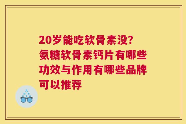 20岁能吃软骨素没?氨糖软骨素钙片有哪些功效与作用有哪些品牌可以推荐