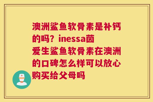 澳洲鲨鱼软骨素是补钙的吗？inessa茵爱生鲨鱼软骨素在澳洲的口碑怎么样可以放心购买给父母吗
