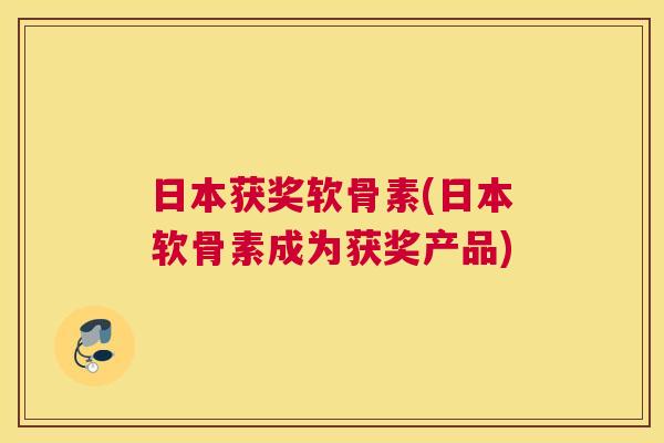 日本获奖软骨素(日本软骨素成为获奖产品)