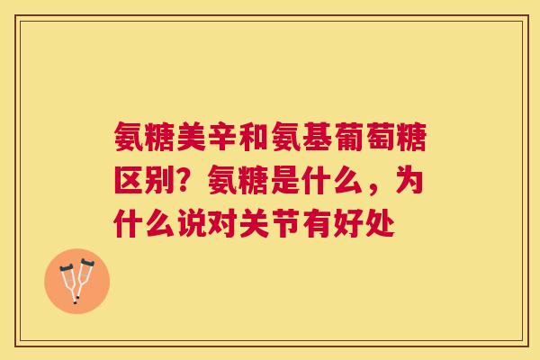 氨糖美辛和氨基葡萄糖区别?氨糖是什么,为什么说对关节有好处 氨糖美辛和氨基葡萄糖区别?氨糖是什么,为什么说对关节有好处