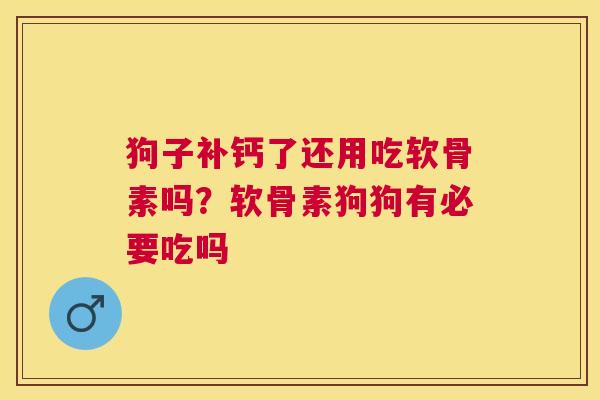 狗子补钙了还用吃软骨素吗?软骨素狗狗有必要吃吗 狗子补钙了还用吃软骨素吗?软骨素狗狗有必要吃吗
