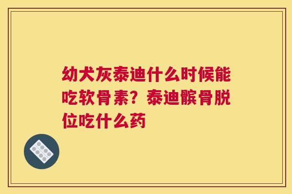 幼犬灰泰迪什么时候能吃软骨素？泰迪髌骨脱位吃什么药