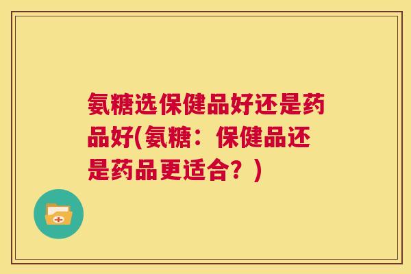 氨糖选保健品好还是药品好(氨糖:保健品还是药品更适合?) 氨糖选保健品好还是药品好(氨糖:保健品还是药品更适合?)