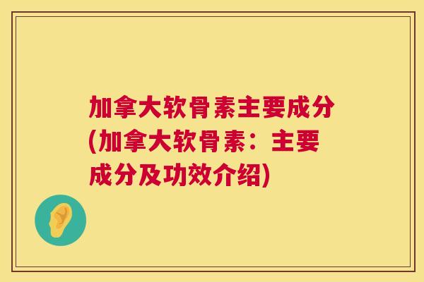 加拿大软骨素主要成分(加拿大软骨素：主要成分及功效介绍)