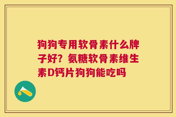 狗狗专用软骨素什么牌子好？氨糖软骨素维生素D钙片狗狗能吃吗