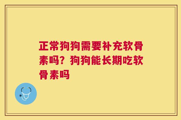 正常狗狗需要补充软骨素吗？狗狗能长期吃软骨素吗
