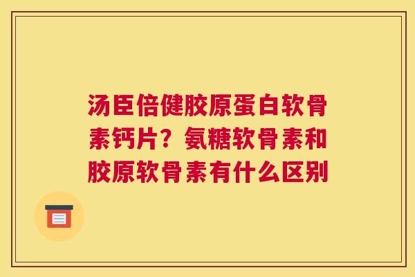 汤臣倍健胶原蛋白软骨素钙片？氨糖软骨素和胶原软骨素有什么区别
