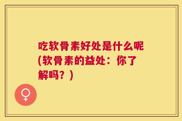 吃软骨素好处是什么呢(软骨素的益处：你了解吗？)