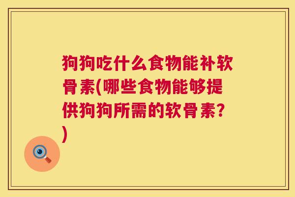 狗狗吃什么食物能补软骨素(哪些食物能够提供狗狗所需的软骨素？)