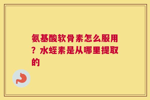 氨基酸软骨素怎么服用？水蛭素是从哪里提取的