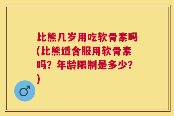 比熊几岁用吃软骨素吗(比熊适合服用软骨素吗？年龄限制是多少？)