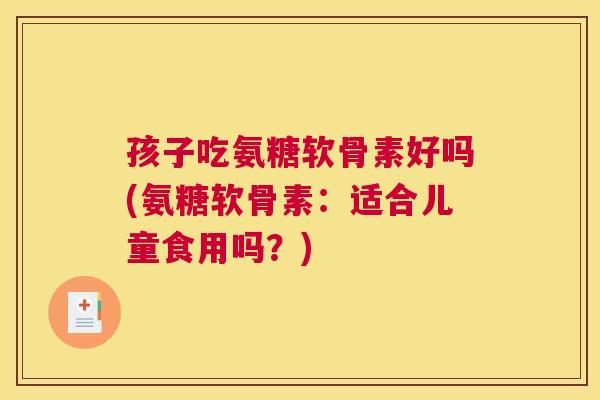 孩子吃氨糖软骨素好吗(氨糖软骨素：适合儿童食用吗？)