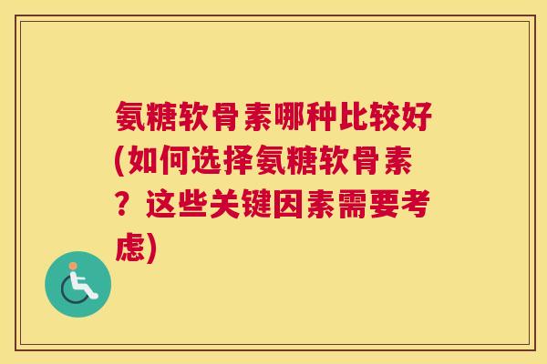 氨糖软骨素哪种比较好(如何选择氨糖软骨素？这些关键因素需要考虑)