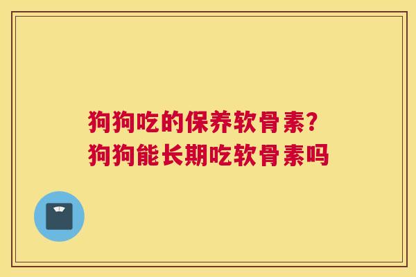 狗狗吃的保养软骨素？狗狗能长期吃软骨素吗
