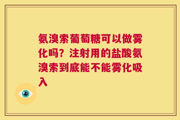 氨溴索葡萄糖可以做雾化吗?注射用的盐酸氨溴索到底能不能雾化吸入