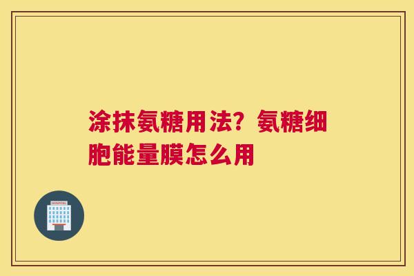 涂抹氨糖用法?氨糖细胞能量膜怎么用 涂抹氨糖用法?氨糖细胞能量膜怎么用