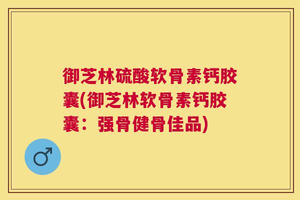 御芝林硫酸软骨素钙胶囊(御芝林软骨素钙胶囊：强骨健骨佳品)