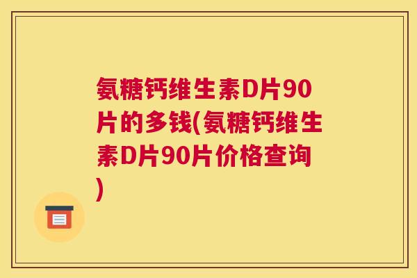 氨糖钙维生素D片90片的多钱(氨糖钙维生素D片90片价格查询)