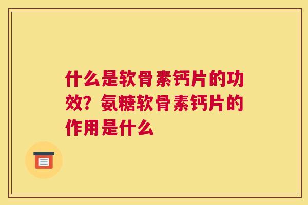 什么是软骨素钙片的功效？氨糖软骨素钙片的作用是什么