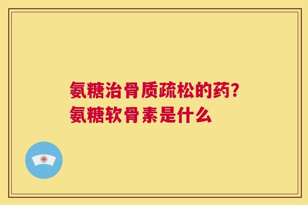 氨糖治骨质疏松的药？氨糖软骨素是什么