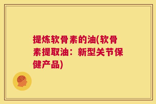 提炼软骨素的油(软骨素提取油：新型关节保健产品)