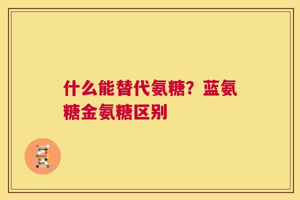 什么能替代氨糖？蓝氨糖金氨糖区别