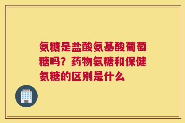 氨糖是盐酸氨基酸葡萄糖吗？药物氨糖和保健氨糖的区别是什么