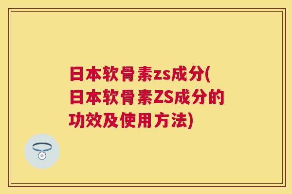 日本软骨素zs成分(日本软骨素ZS成分的功效及使用方法)
