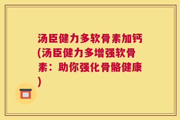 汤臣健力多软骨素加钙(汤臣健力多增强软骨素：助你强化骨骼健康)