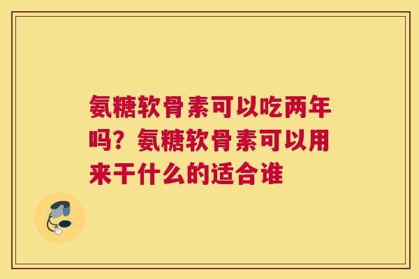 氨糖软骨素可以吃两年吗？氨糖软骨素可以用来干什么的适合谁