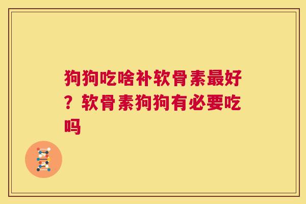 狗狗吃啥补软骨素最好？软骨素狗狗有必要吃吗