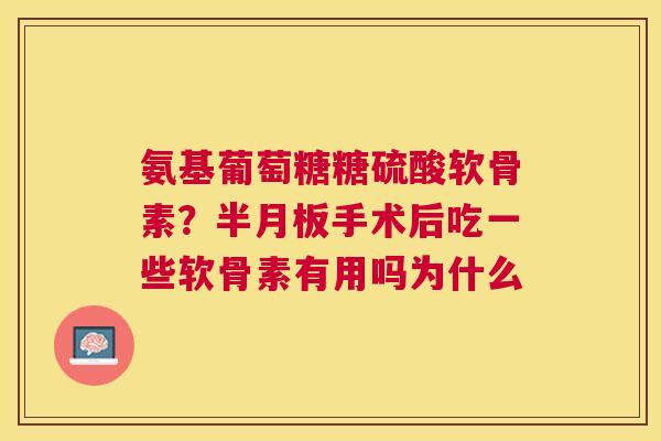 氨基葡萄糖糖硫酸软骨素？半月板手术后吃一些软骨素有用吗为什么