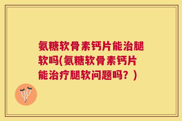 氨糖软骨素钙片能治腿软吗(氨糖软骨素钙片能治疗腿软问题吗？)