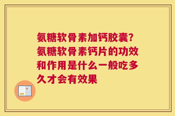 氨糖软骨素加钙胶囊？氨糖软骨素钙片的功效和作用是什么一般吃多久才会有效果